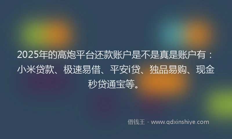 2025年的高炮平台还款账户是不是真是账户有：小米贷款、极速易借、平安i贷、独品易购、现金秒贷通宝等。