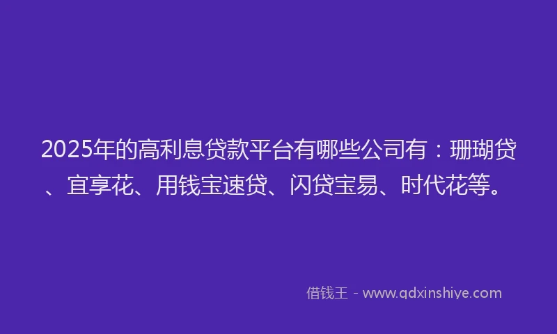 2025年的高利息贷款平台有哪些公司有：珊瑚贷、宜享花、用钱宝速贷、闪贷宝易、时代花等。
