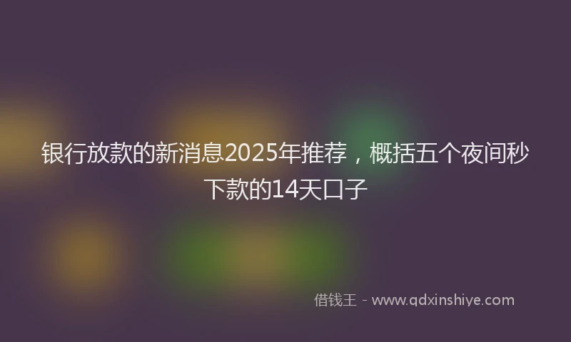 银行放款的新消息2025年推荐，概括五个夜间秒下款的14天口子
