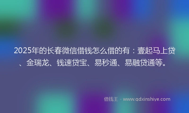 2025年的长春微信借钱怎么借的有：壹起马上贷、金瑞龙、钱速贷宝、易秒通、易融贷通等。