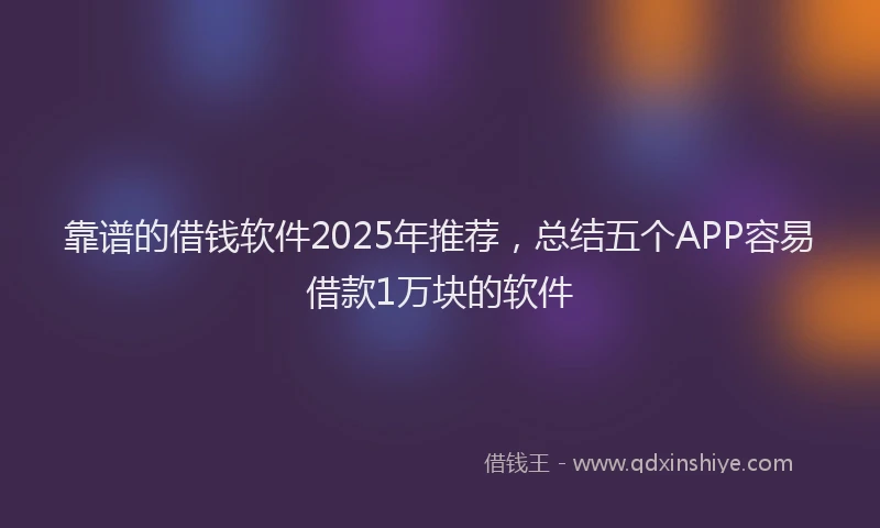 靠谱的借钱软件2025年推荐，总结五个APP容易借款1万块的软件