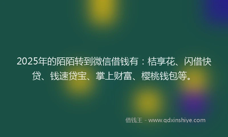 2025年的陌陌转到微信借钱有：桔享花、闪借快贷、钱速贷宝、掌上财富、樱桃钱包等。