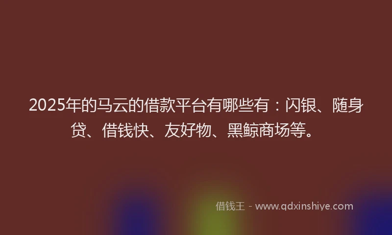 2025年的马云的借款平台有哪些有：闪银、随身贷、借钱快、友好物、黑鲸商场等。