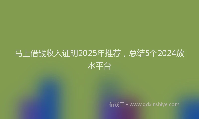 马上借钱收入证明2025年推荐，总结5个2024放水平台