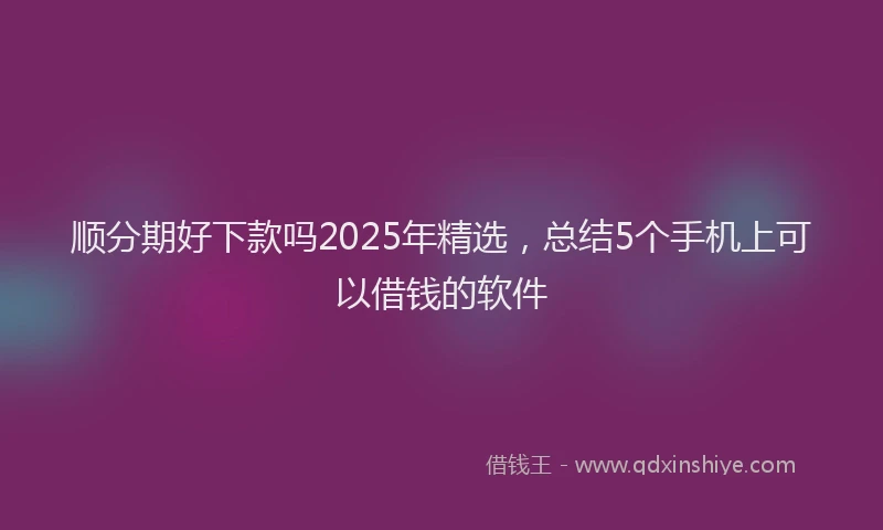 顺分期好下款吗2025年精选，总结5个手机上可以借钱的软件