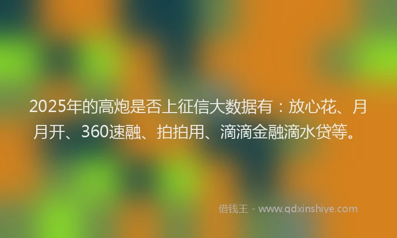 2025年的高炮是否上征信大数据有：放心花、月月开、360速融、拍拍用、滴滴金融滴水贷等。