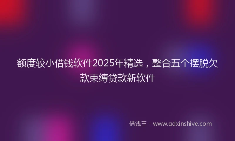 额度较小借钱软件2025年精选，整合五个摆脱欠款束缚贷款新软件