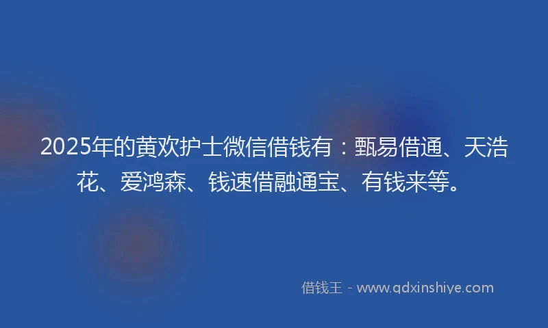 2025年的黄欢护士微信借钱有：甄易借通、天浩花、爱鸿森、钱速借融通宝、有钱来等。