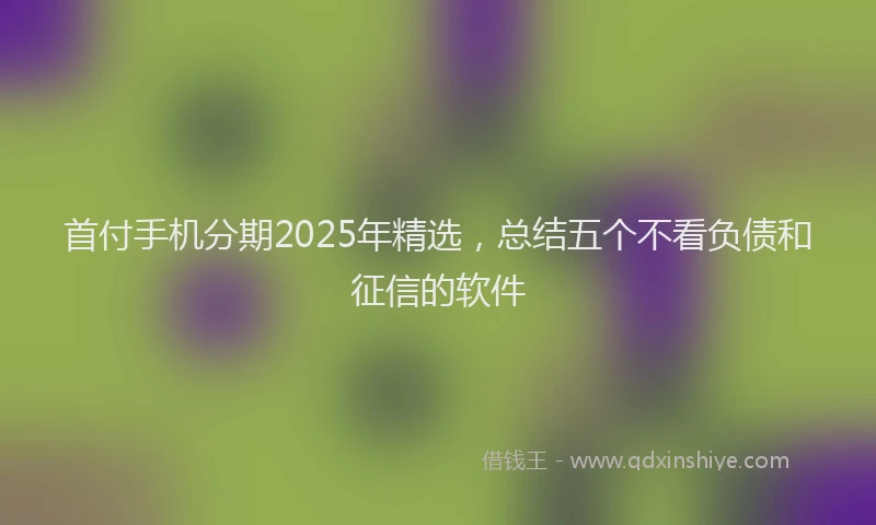 首付手机分期2025年精选，总结五个不看负债和征信的软件