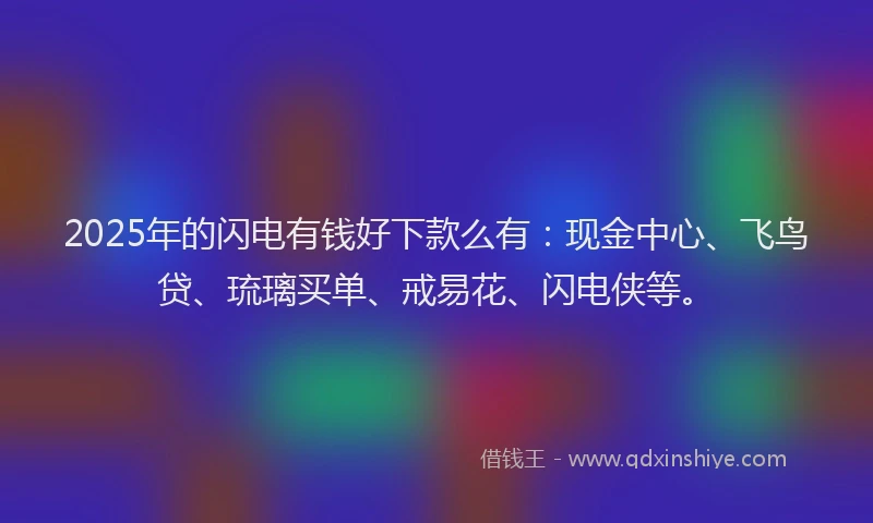 2025年的闪电有钱好下款么有：现金中心、飞鸟贷、琉璃买单、戒易花、闪电侠等。