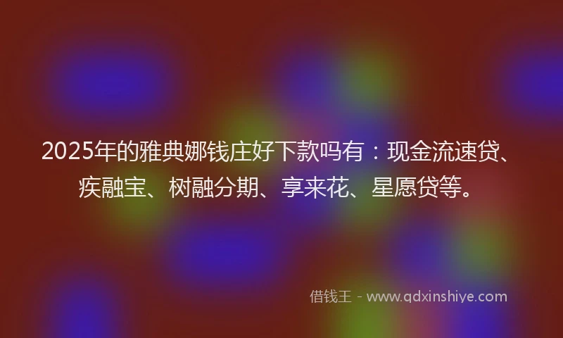 2025年的雅典娜钱庄好下款吗有：现金流速贷、疾融宝、树融分期、享来花、星愿贷等。