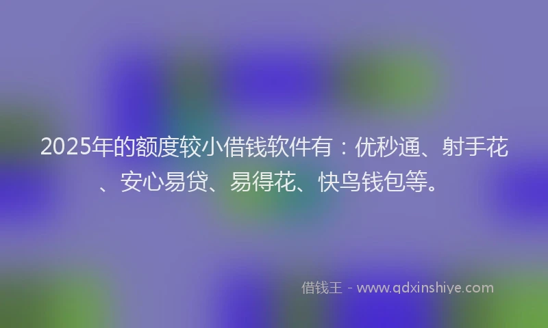 2025年的额度较小借钱软件有：优秒通、射手花、安心易贷、易得花、快鸟钱包等。
