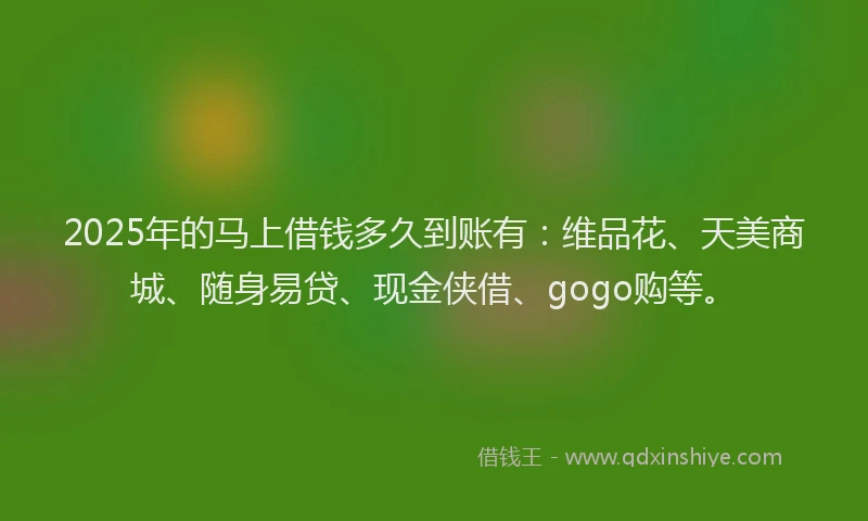 2025年的马上借钱多久到账有：维品花、天美商城、随身易贷、现金侠借、gogo购等。