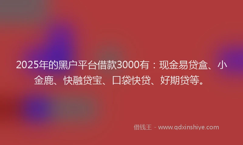 2025年的黑户平台借款3000有：现金易贷盒、小金鹿、快融贷宝、口袋快贷、好期贷等。