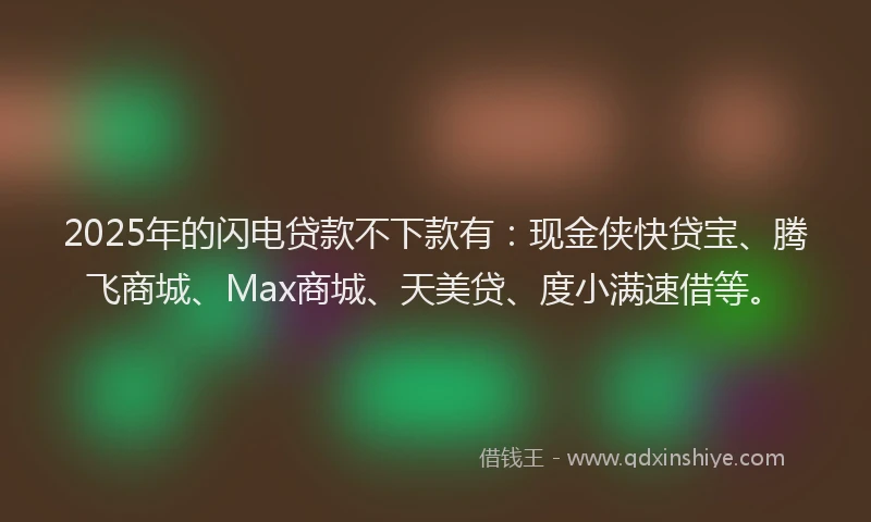 2025年的闪电贷款不下款有：现金侠快贷宝、腾飞商城、Max商城、天美贷、度小满速借等。