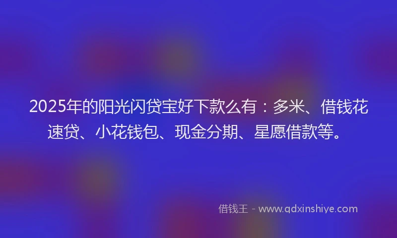 2025年的阳光闪贷宝好下款么有：多米、借钱花速贷、小花钱包、现金分期、星愿借款等。