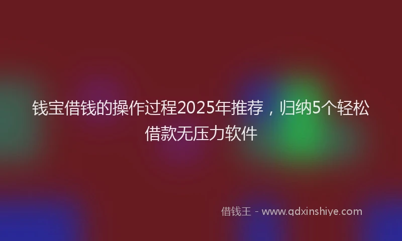 钱宝借钱的操作过程2025年推荐，归纳5个轻松借款无压力软件