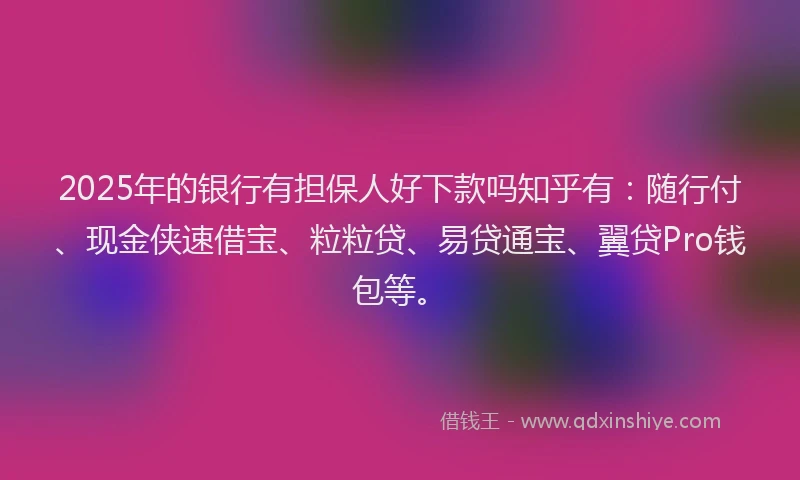 2025年的银行有担保人好下款吗知乎有：随行付、现金侠速借宝、粒粒贷、易贷通宝、翼贷Pro钱包等。