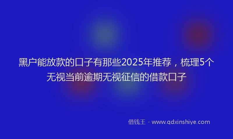 黑户能放款的口子有那些2025年推荐，梳理5个无视当前逾期无视征信的借款口子