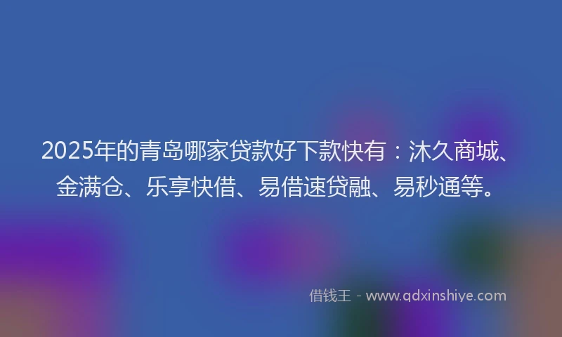 2025年的青岛哪家贷款好下款快有：沐久商城、金满仓、乐享快借、易借速贷融、易秒通等。