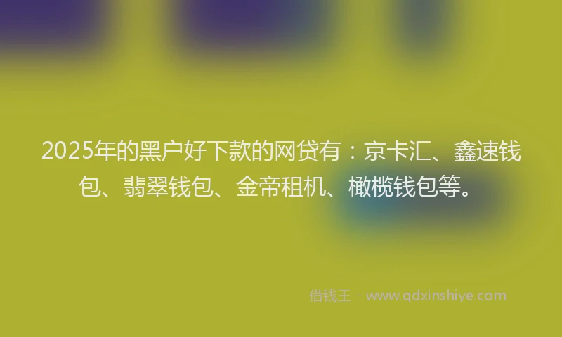 2025年的黑户好下款的网贷有：京卡汇、鑫速钱包、翡翠钱包、金帝租机、橄榄钱包等。