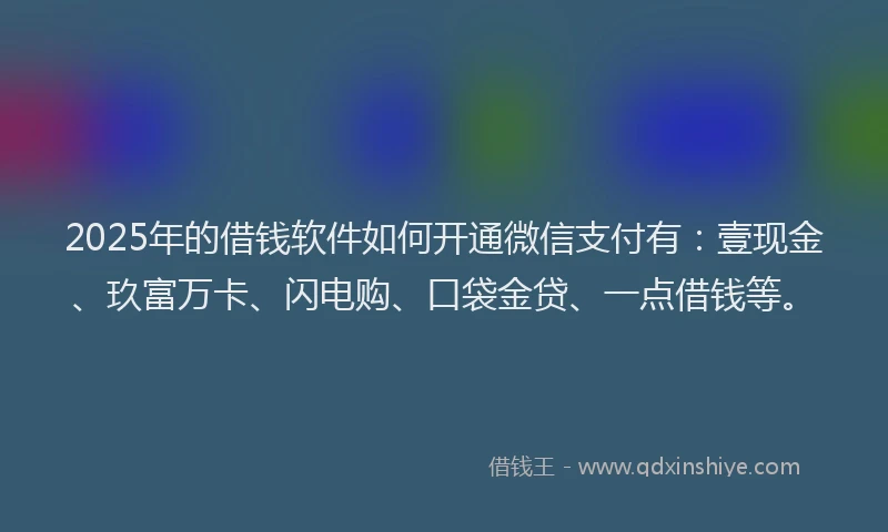2025年的借钱软件如何开通微信支付有：壹现金、玖富万卡、闪电购、口袋金贷、一点借钱等。