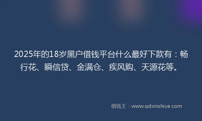 2025年的18岁黑户借钱平台什么最好下款有：畅行花、瞬信贷、金满仓、疾风购、天源花等。