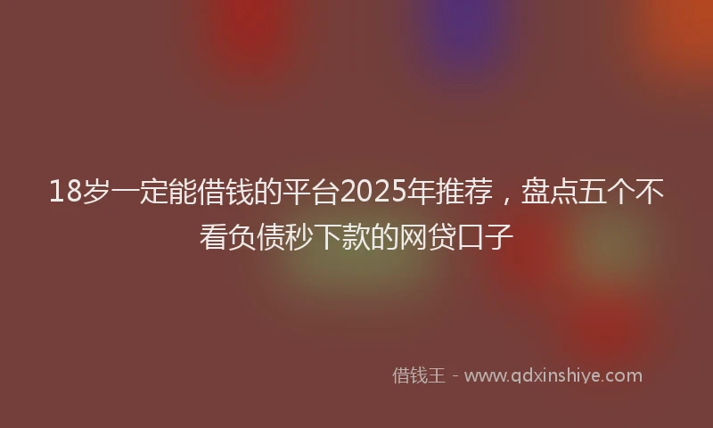 18岁一定能借钱的平台2025年推荐，盘点五个不看负债秒下款的网贷口子