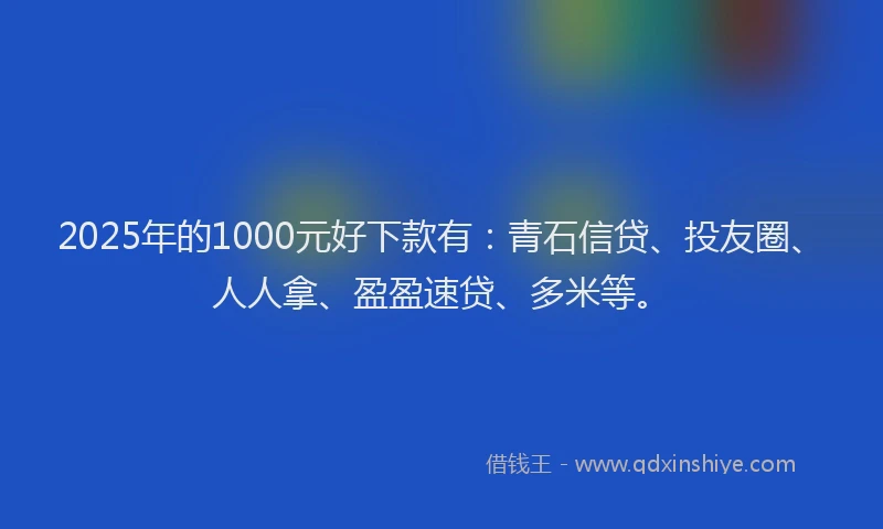 2025年的1000元好下款有：青石信贷、投友圈、人人拿、盈盈速贷、多米等。