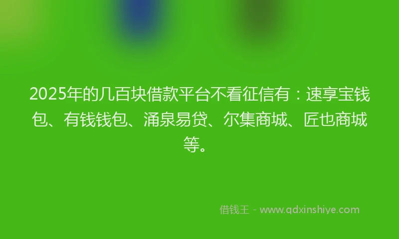 2025年的几百块借款平台不看征信有：速享宝钱包、有钱钱包、涌泉易贷、尔集商城、匠也商城等。
