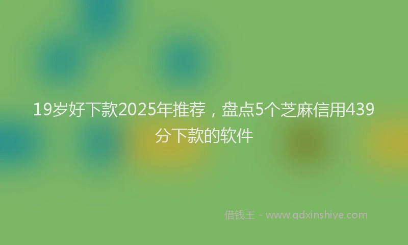 19岁好下款2025年推荐，盘点5个芝麻信用439分下款的软件
