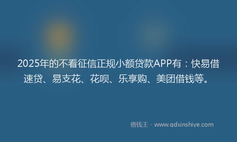 2025年的不看征信正规小额贷款APP有：快易借速贷、易支花、花呗、乐享购、美团借钱等。