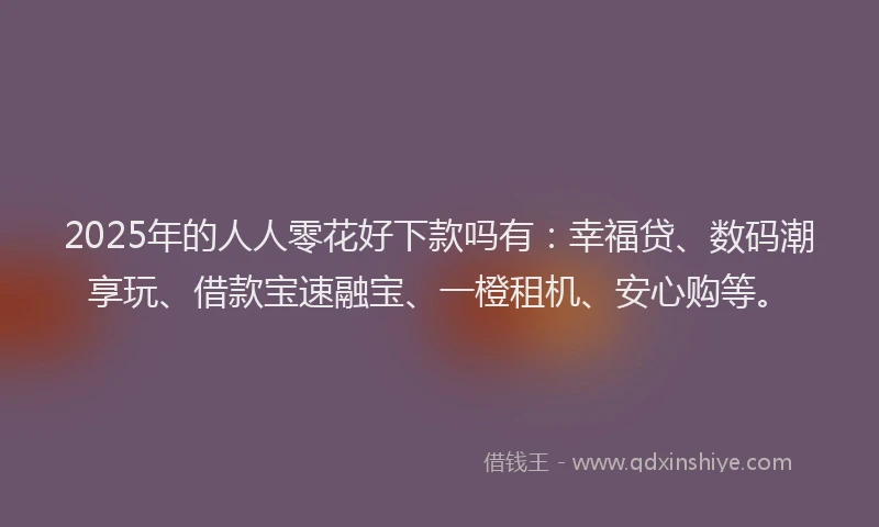 2025年的人人零花好下款吗有：幸福贷、数码潮享玩、借款宝速融宝、一橙租机、安心购等。