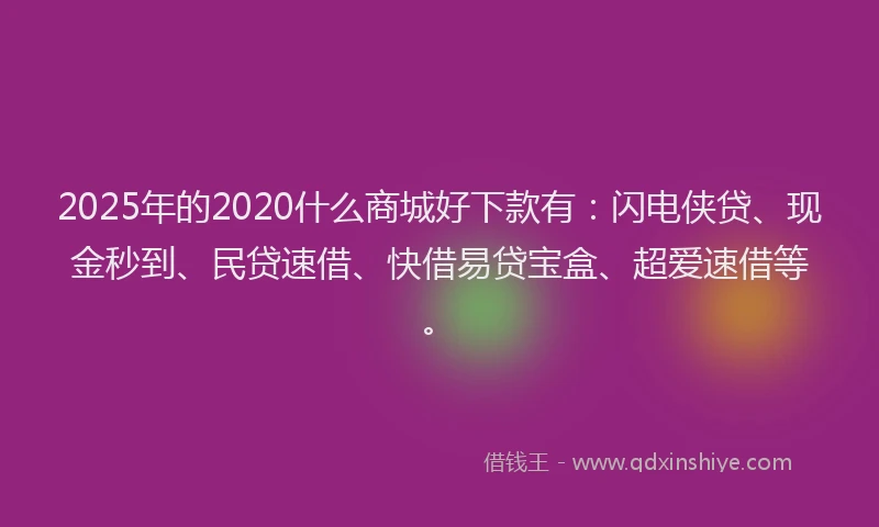 2025年的2020什么商城好下款有：闪电侠贷、现金秒到、民贷速借、快借易贷宝盒、超爱速借等。