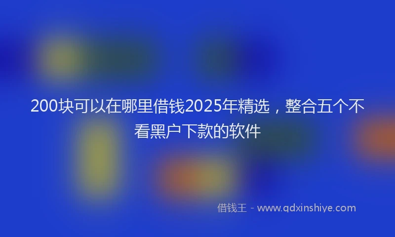 200块可以在哪里借钱2025年精选，整合五个不看黑户下款的软件