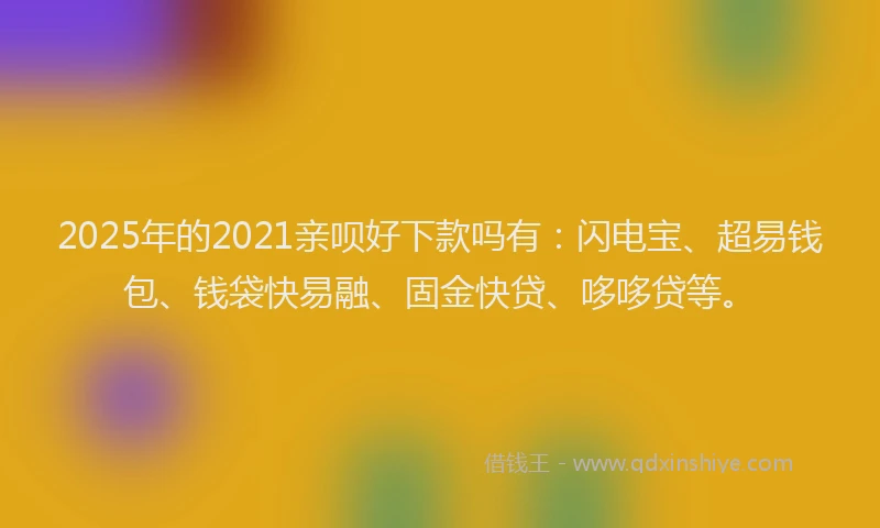 2025年的2021亲呗好下款吗有：闪电宝、超易钱包、钱袋快易融、固金快贷、哆哆贷等。