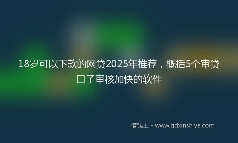 18岁可以下款的网贷2025年推荐，概括5个审贷口子审核加快的软件