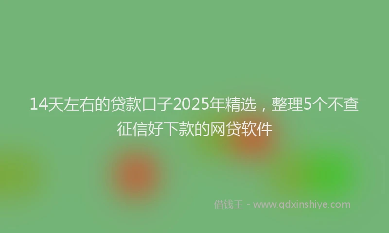 14天左右的贷款口子2025年精选，整理5个不查征信好下款的网贷软件