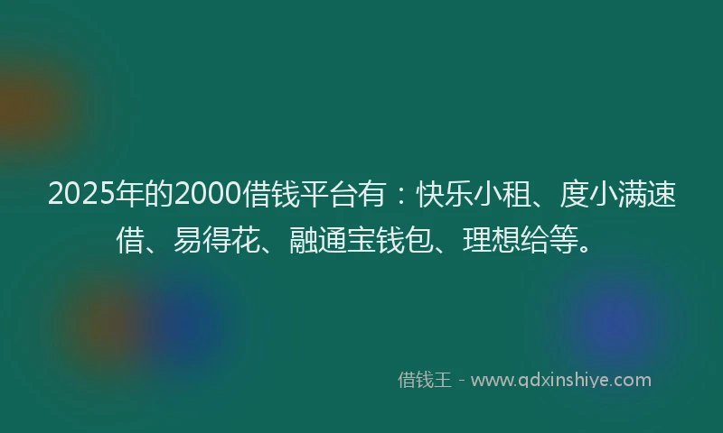 2025年的2000借钱平台有：快乐小租、度小满速借、易得花、融通宝钱包、理想给等。