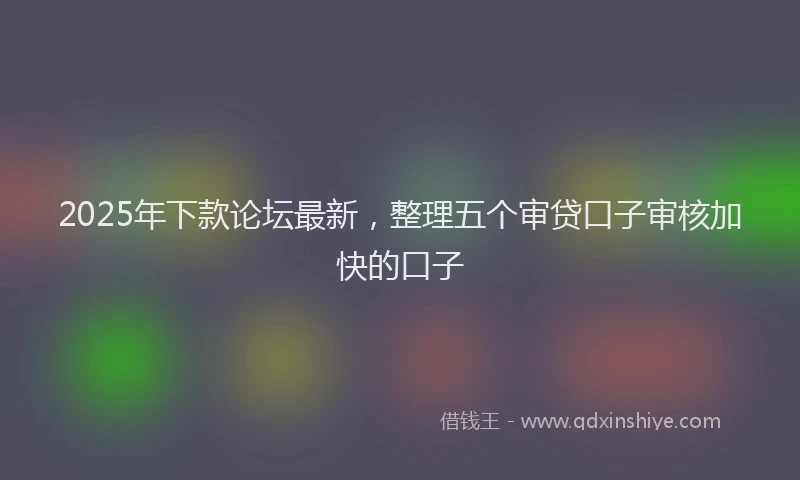 2025年下款论坛最新，整理五个审贷口子审核加快的口子