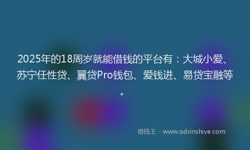 2025年的18周岁就能借钱的平台有：大城小爱、苏宁任性贷、翼贷Pro钱包、爱钱进、易贷宝融等。