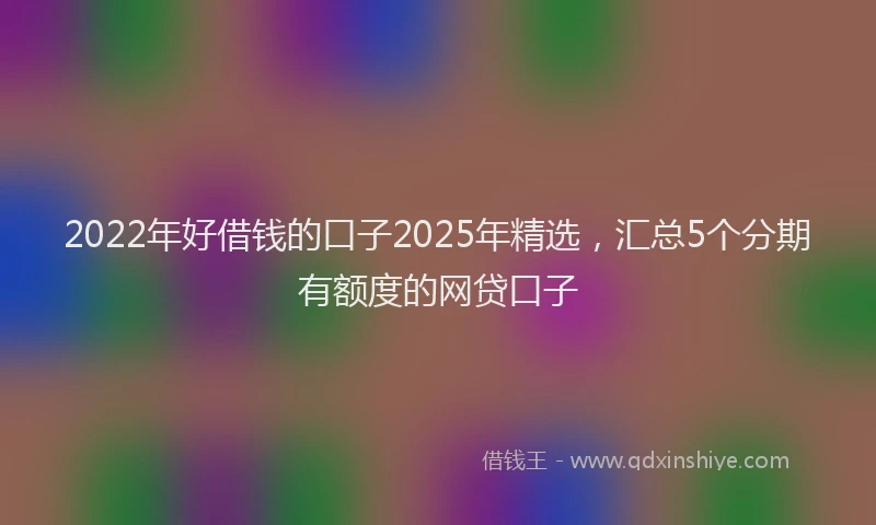 2022年好借钱的口子2025年精选，汇总5个分期有额度的网贷口子