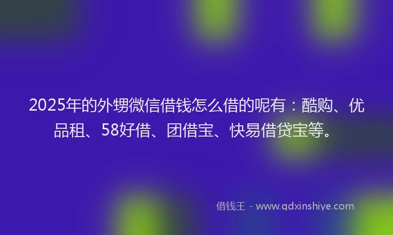2025年的外甥微信借钱怎么借的呢有：酷购、优品租、58好借、团借宝、快易借贷宝等。