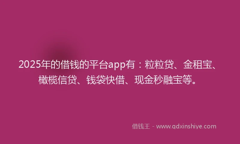 2025年的借钱的平台app有：粒粒贷、金租宝、橄榄信贷、钱袋快借、现金秒融宝等。