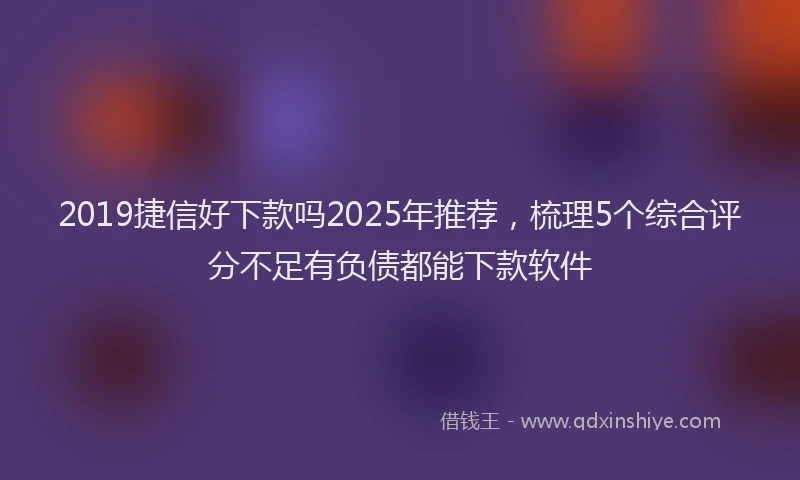 2019捷信好下款吗2025年推荐，梳理5个综合评分不足有负债都能下款软件