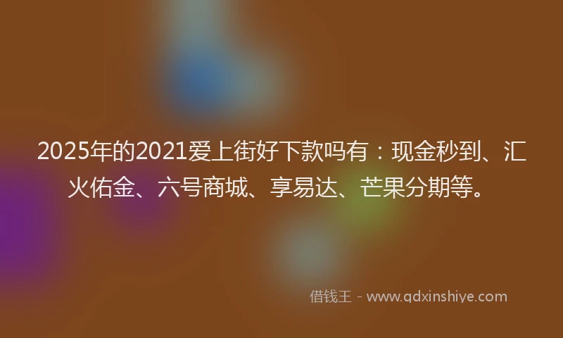 2025年的2021爱上街好下款吗有：现金秒到、汇火佑金、六号商城、享易达、芒果分期等。