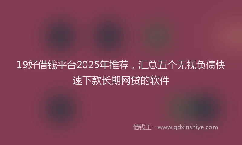19好借钱平台2025年推荐，汇总五个无视负债快速下款长期网贷的软件