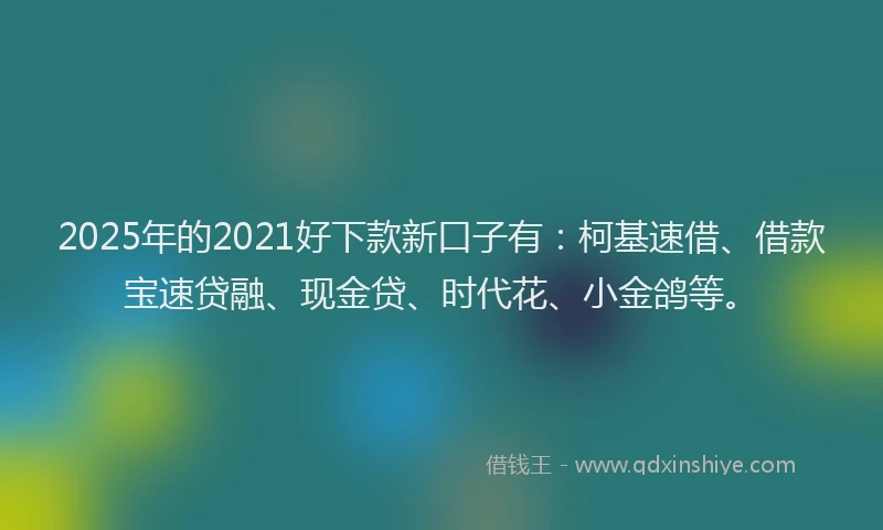 2025年的2021好下款新口子有：柯基速借、借款宝速贷融、现金贷、时代花、小金鸽等。