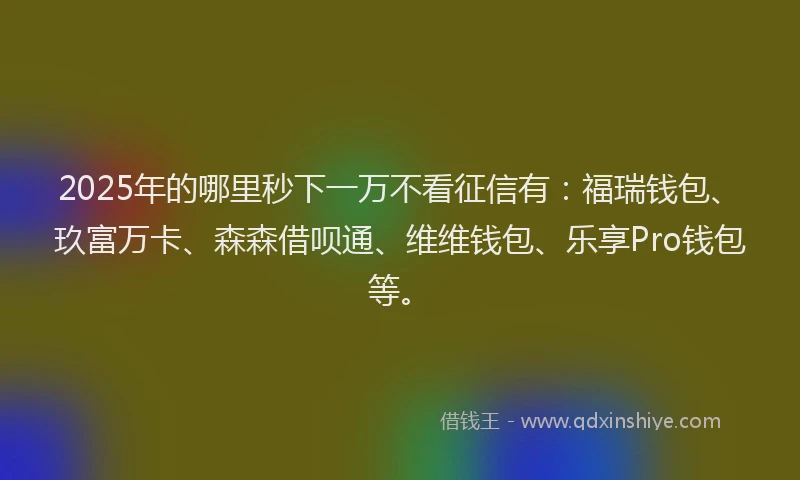 2025年的哪里秒下一万不看征信有：福瑞钱包、玖富万卡、森森借呗通、维维钱包、乐享Pro钱包等。