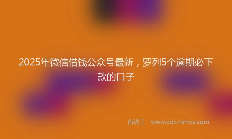 2025年微信借钱公众号最新，罗列5个逾期必下款的口子